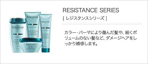 RESISTANCE SERIES［レジスタンス シリーズ］カラー・パーマにより傷んだ髪や、細くボリュームのない髪など、ダメージヘアをしっかり補修します。